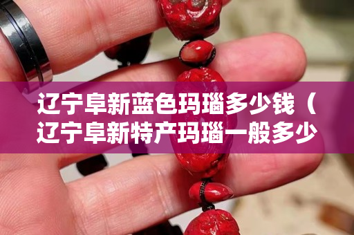 遼寧阜新藍色瑪瑙多少錢（遼寧阜新特產瑪瑙一般多少錢）