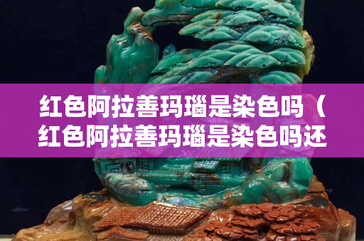 紅色阿拉善瑪瑙是染色嗎（紅色阿拉善瑪瑙是染色嗎還是染色）