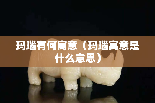 瑪瑙有何寓意（瑪瑙寓意是什么意思）
