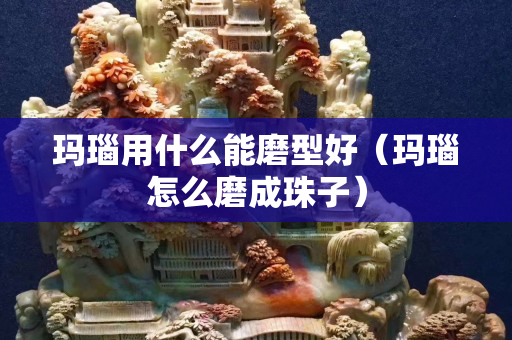 瑪瑙用什么能磨型好（瑪瑙怎么磨成珠子）
