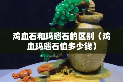 雞血石和瑪瑙石的區別（雞血瑪瑙石值多少錢）