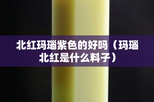 北紅瑪瑙紫色的好嗎（瑪瑙北紅是什么料子）