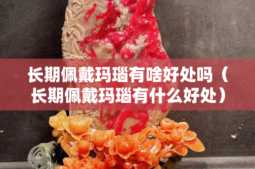 長期佩戴瑪瑙有啥好處嗎（長期佩戴瑪瑙有什么好處）