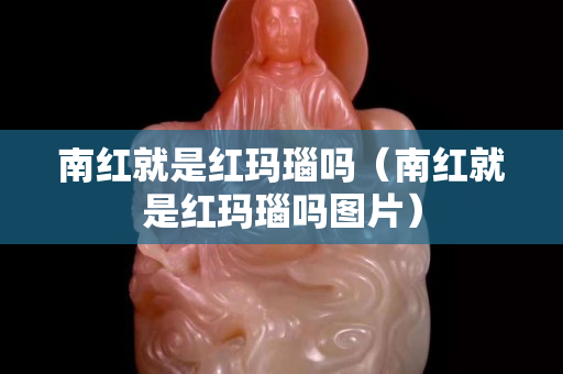 南紅就是紅瑪瑙嗎（南紅就是紅瑪瑙嗎圖片）