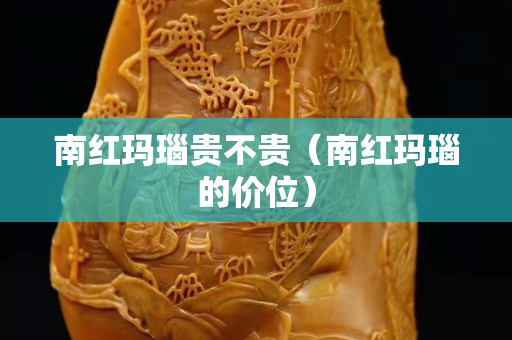 南紅瑪瑙貴不貴（南紅瑪瑙的價位）