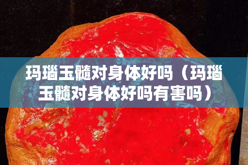 瑪瑙玉髓對身體好嗎（瑪瑙玉髓對身體好嗎有害嗎）