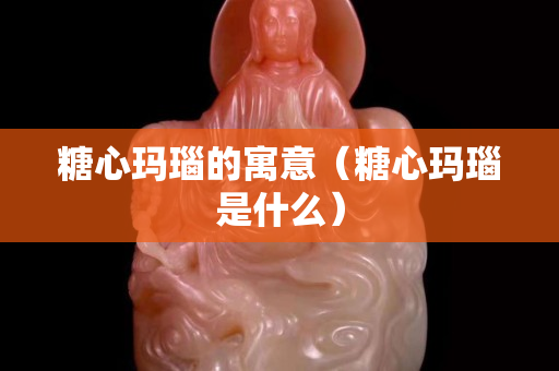 糖心瑪瑙的寓意（糖心瑪瑙是什么）