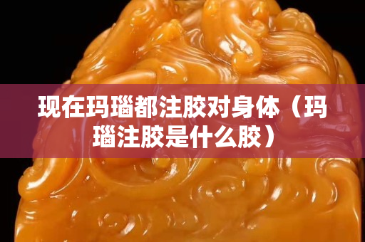 現(xiàn)在瑪瑙都注膠對(duì)身體（瑪瑙注膠是什么膠）