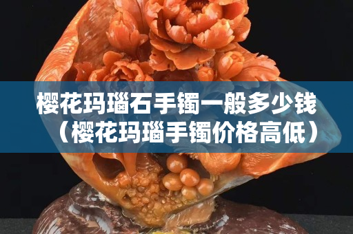 櫻花瑪瑙石手鐲一般多少錢（櫻花瑪瑙手鐲價格高低）