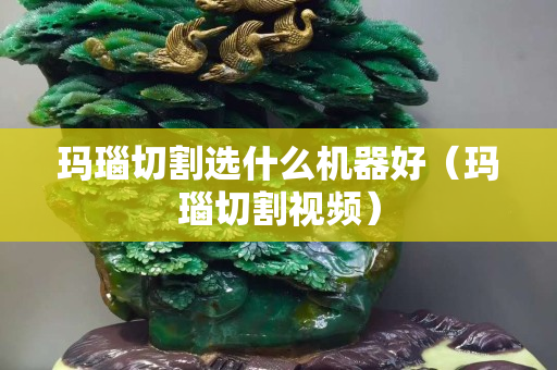 瑪瑙切割選什么機器好（瑪瑙切割視頻）