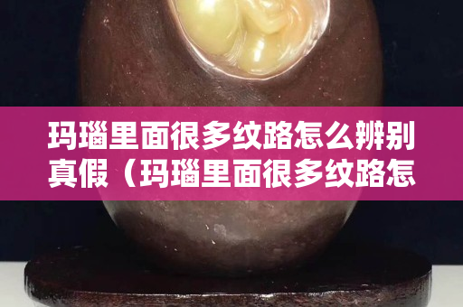 瑪瑙里面很多紋路怎么辨別真假（瑪瑙里面很多紋路怎么辨別真假呢）