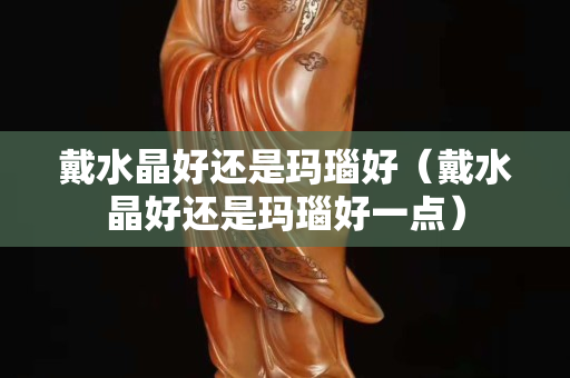 戴水晶好還是瑪瑙好（戴水晶好還是瑪瑙好一點）