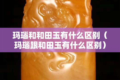 瑪瑙和和田玉有什么區別（瑪瑙跟和田玉有什么區別）