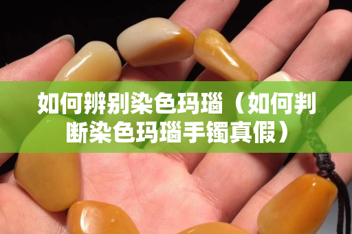 如何辨別染色瑪瑙（如何判斷染色瑪瑙手鐲真假）
