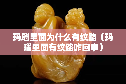 瑪瑙里面為什么有紋路（瑪瑙里面有紋路咋回事）
