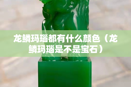 龍鱗瑪瑙都有什么顏色（龍鱗瑪瑙是不是寶石）