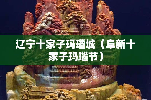 遼寧十家子瑪瑙城（阜新十家子瑪瑙節）