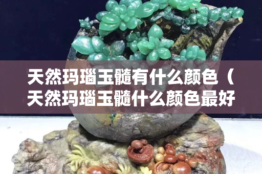 天然瑪瑙玉髓有什么顏色（天然瑪瑙玉髓什么顏色最好）