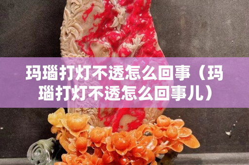 瑪瑙打燈不透怎么回事（瑪瑙打燈不透怎么回事兒）
