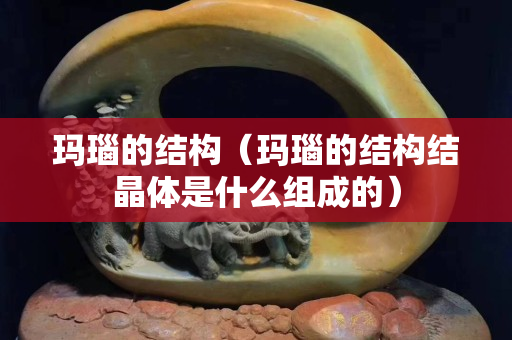 瑪瑙的結(jié)構(gòu)（瑪瑙的結(jié)構(gòu)結(jié)晶體是什么組成的）