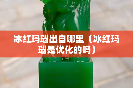 冰紅瑪瑙出自哪里（冰紅瑪瑙是優化的嗎）