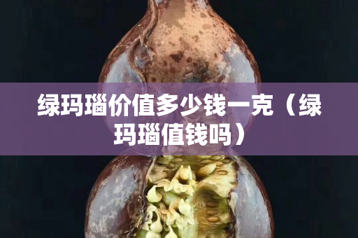 綠瑪瑙價值多少錢一克（綠瑪瑙值錢嗎）