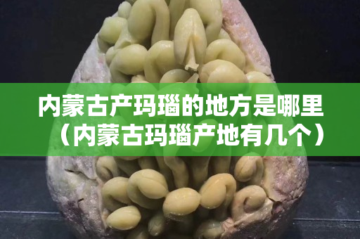 內(nèi)蒙古產(chǎn)瑪瑙的地方是哪里（內(nèi)蒙古瑪瑙產(chǎn)地有幾個(gè)）