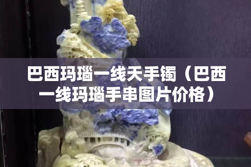 巴西瑪瑙一線天手鐲（巴西一線瑪瑙手串圖片價格）