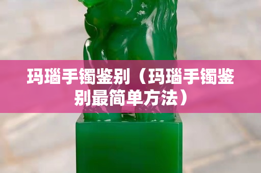 瑪瑙手鐲鑒別（瑪瑙手鐲鑒別最簡單方法）