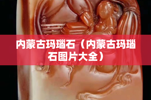 內蒙古瑪瑙石（內蒙古瑪瑙石圖片大全）