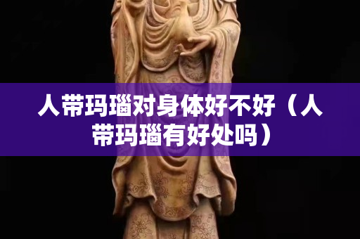 人帶瑪瑙對身體好不好（人帶瑪瑙有好處嗎）