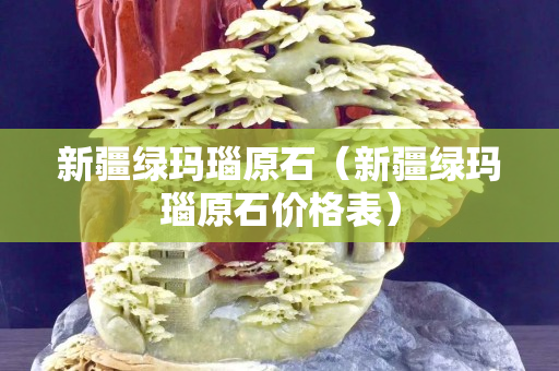 新疆綠瑪瑙原石（新疆綠瑪瑙原石價格表）
