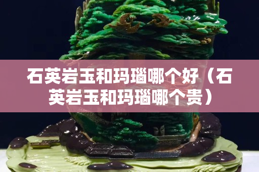 石英巖玉和瑪瑙哪個(gè)好（石英巖玉和瑪瑙哪個(gè)貴）