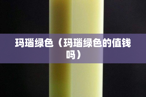 瑪瑙綠色（瑪瑙綠色的值錢嗎）