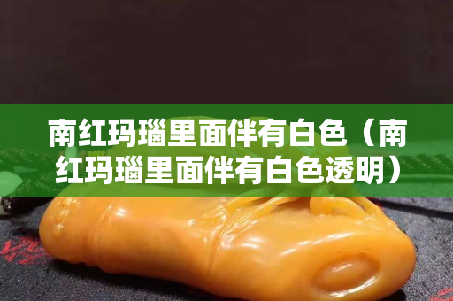 南紅瑪瑙里面伴有白色（南紅瑪瑙里面伴有白色透明）