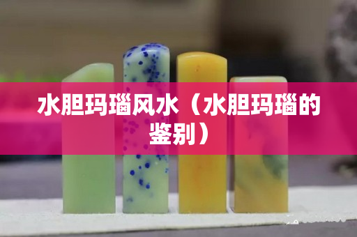 水膽瑪瑙風(fēng)水（水膽瑪瑙的鑒別）
