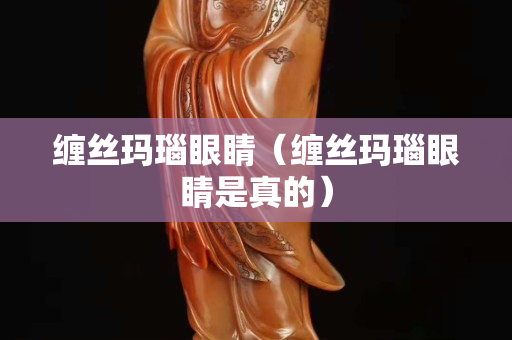 纏絲瑪瑙眼睛（纏絲瑪瑙眼睛是真的）