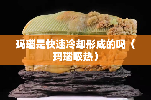 瑪瑙是快速冷卻形成的嗎（瑪瑙吸熱）