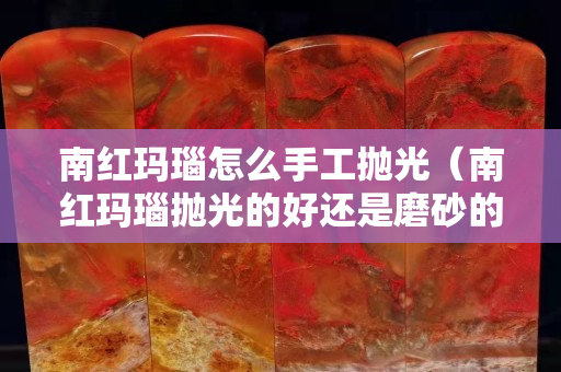 南紅瑪瑙怎么手工拋光（南紅瑪瑙拋光的好還是磨砂的好）