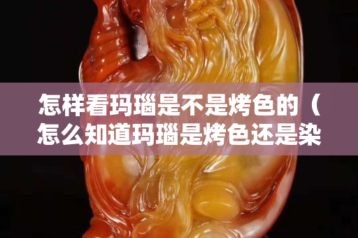 怎樣看瑪瑙是不是烤色的（怎么知道瑪瑙是烤色還是染色）
