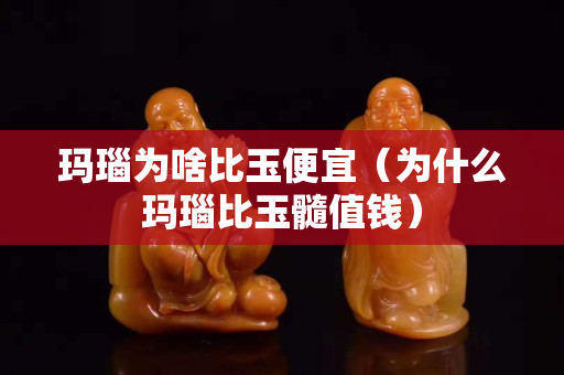 瑪瑙為啥比玉便宜（為什么瑪瑙比玉髓值錢）