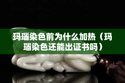 瑪瑙染色前為什么加熱（瑪瑙染色還能出證書嗎）