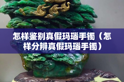 怎樣鑒別真假瑪瑙手鐲（怎樣分辨真假瑪瑙手鐲）