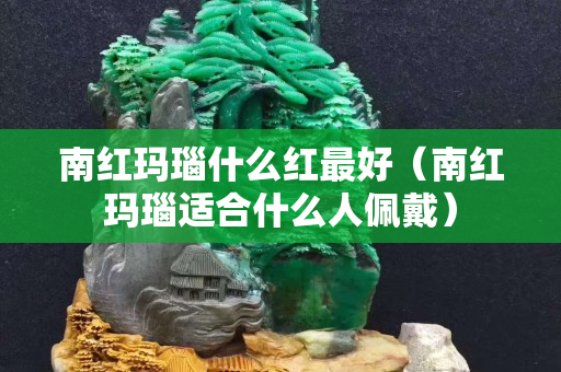 南紅瑪瑙什么紅最好（南紅瑪瑙適合什么人佩戴）
