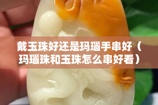 戴玉珠好還是瑪瑙手串好（瑪瑙珠和玉珠怎么串好看）