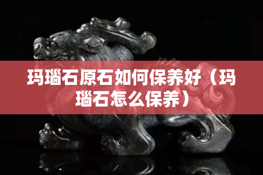 瑪瑙石原石如何保養好（瑪瑙石怎么保養）