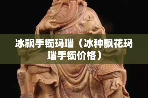 冰飄手鐲瑪瑙（冰種飄花瑪瑙手鐲價格）