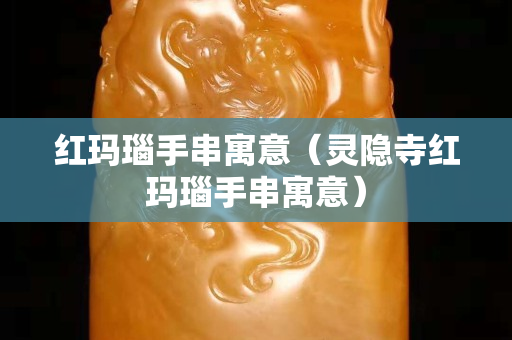 紅瑪瑙手串寓意（靈隱寺紅瑪瑙手串寓意）