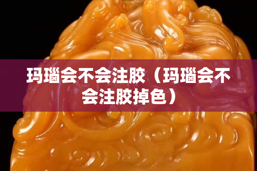 瑪瑙會不會注膠（瑪瑙會不會注膠掉色）