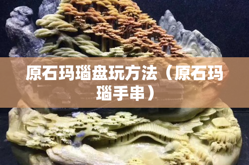 原石瑪瑙盤玩方法（原石瑪瑙手串）
